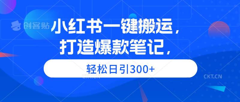 小红书一键搬运，打造爆款笔记，轻松日引300+-久创网