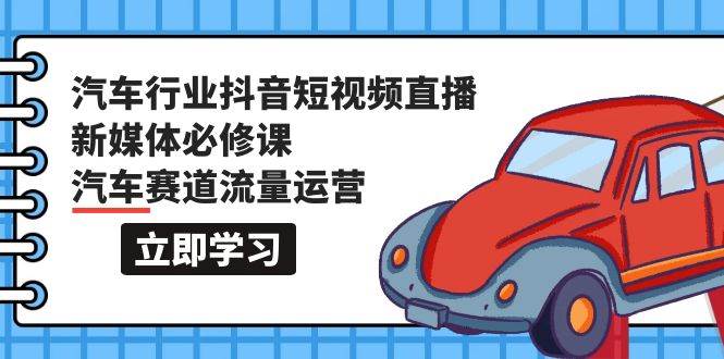 汽车行业 抖音短视频-直播新媒体必修课，汽车赛道流量运营（118节课）-久创网