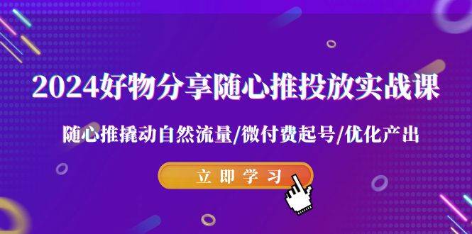 2024好物分享-随心推投放实战课 随心推撬动自然流量/微付费起号/优化产出-久创网