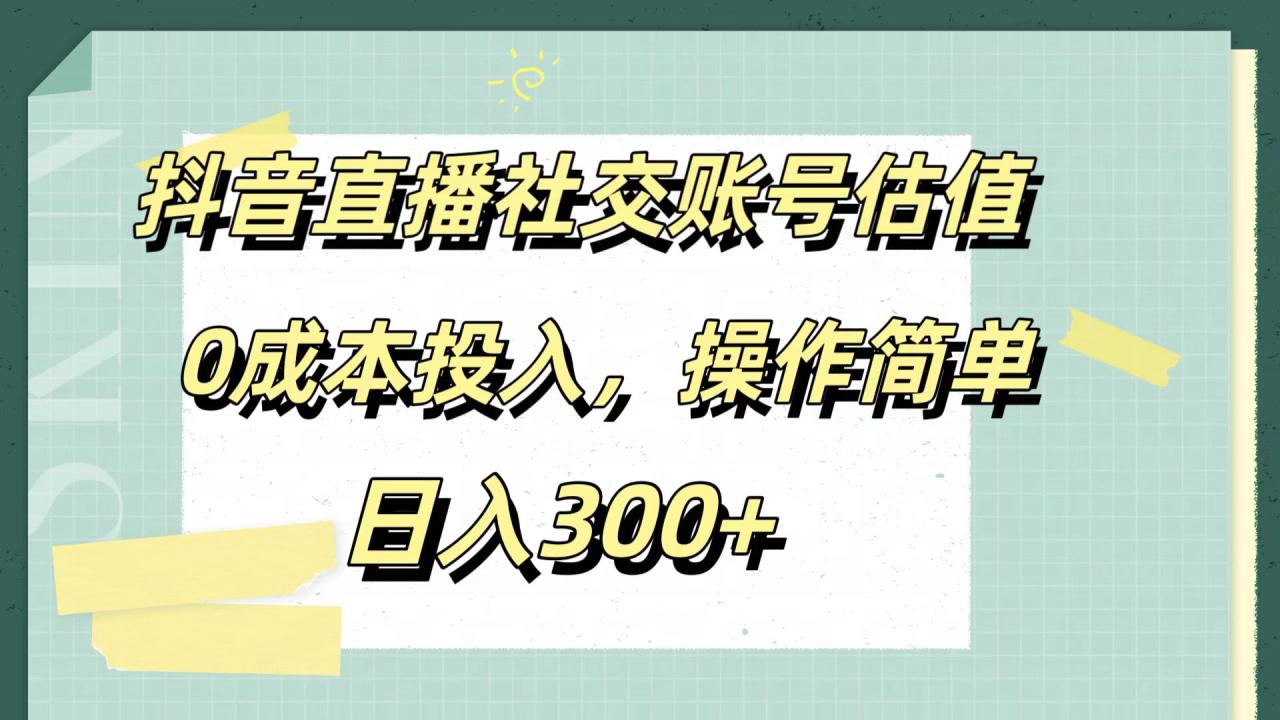 抖音直播社交账号估值，0成本投入，操作简单，日入300+-久创网