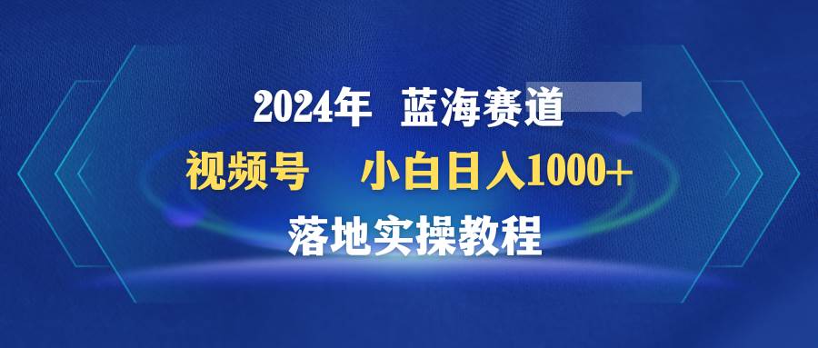 图片[1]-2024年蓝海赛道 视频号  小白日入1000+ 落地实操教程-久创网