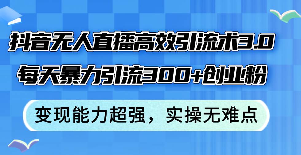 抖音无人直播高效引流术3.0，每天暴力引流300+创业粉，变现能力超强，…-久创网