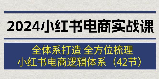 图片[1]-2024小红书电商实战课：全体系打造 全方位梳理 小红书电商逻辑体系 (42节)-久创网