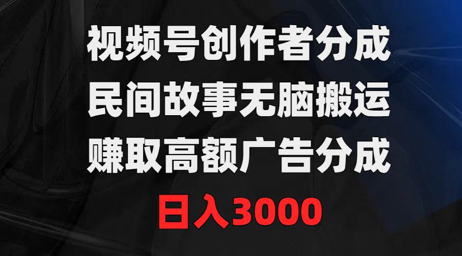 视频号创作者分成，民间故事无脑搬运，赚取高额广告分成，日入3000-久创网