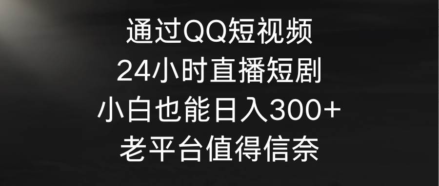 图片[1]-通过QQ短视频、24小时直播短剧，小白也能日入300+，老平台值得信奈-久创网