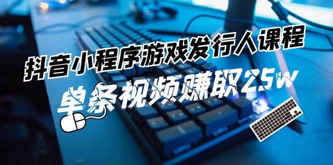 抖音小程序-游戏发行人课程：带你玩转游戏任务变现，单条视频赚取25w-久创网