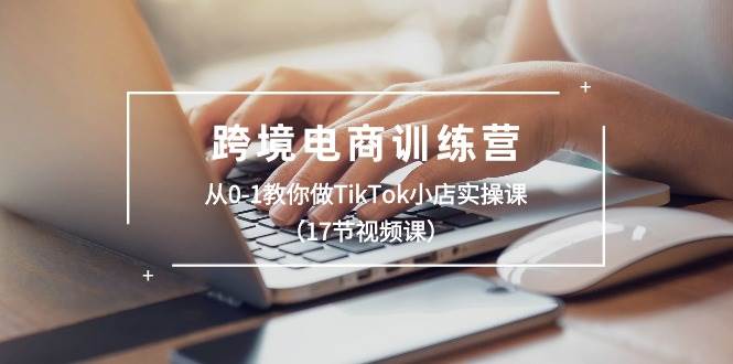 跨境电商训练营：从0-1教你做TikTok小店实操课（17节视频课）-久创网