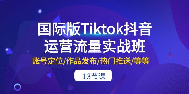 国际版Tiktok抖音运营流量实战班：账号定位/作品发布/热门推送/等等-13节-久创网