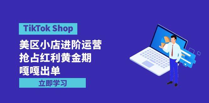 TikTok Shop-美区小店进阶运营，抢占红利黄金期 嘎嘎出单（7节课）-久创网