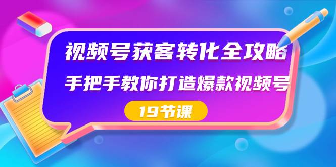 视频号-获客转化全攻略，手把手教你打造爆款视频号（19节课）-久创网