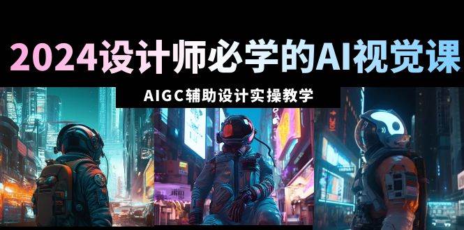 2024设计师必学的AI视觉课：AIGC辅助设计实操教学（66节课）-久创网