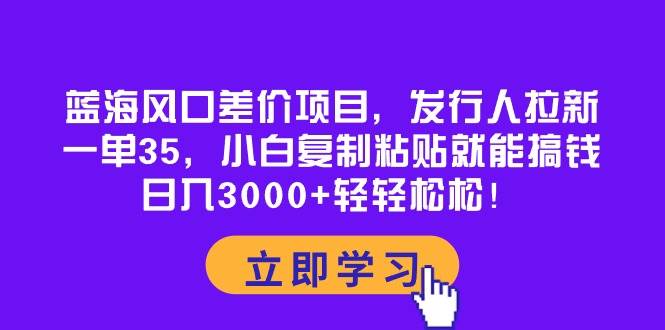 蓝海风口差价项目，发行人拉新，一单35，小白复制粘贴就能搞钱！日入3000+轻轻松松-久创网