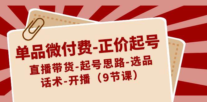 单品微付费-正价起号：直播带货-起号思路-选品-话术-开播（9节课）-久创网