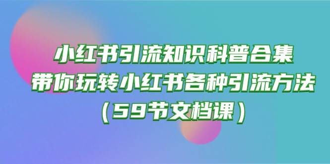 小红书引流知识科普合集，带你玩转小红书各种引流方法（59节文档课）-久创网