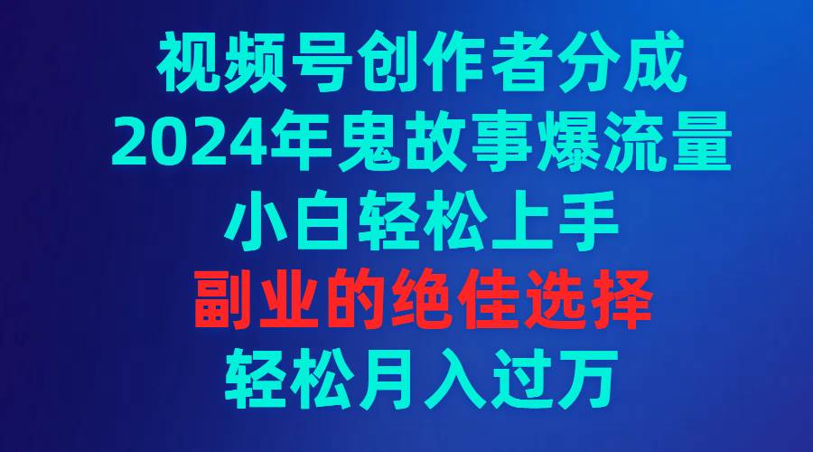 视频号创作者分成，2024年鬼故事爆流量，小白轻松上手，副业的绝佳选择…-久创网