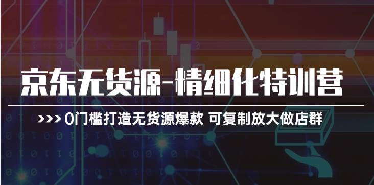 京东无货源-精细化特训营，0门槛打造无货源爆款 可复制放大做店群-久创网