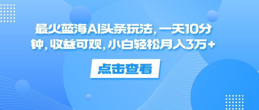 一天10分钟，收益可观，小白轻松月入3万+，最火蓝海AI头条玩法-久创网