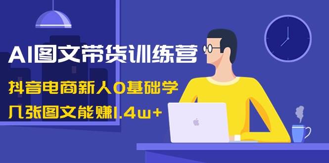 AI图文带货训练营：抖音电商新人0基础学，几张图文能赚1.4w+-久创网