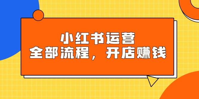 小红书运营全部流程，掌握小红书玩法规则，开店赚钱-久创网