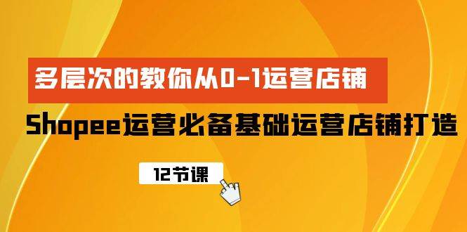 Shopee-运营必备基础运营店铺打造，多层次的教你从0-1运营店铺-久创网