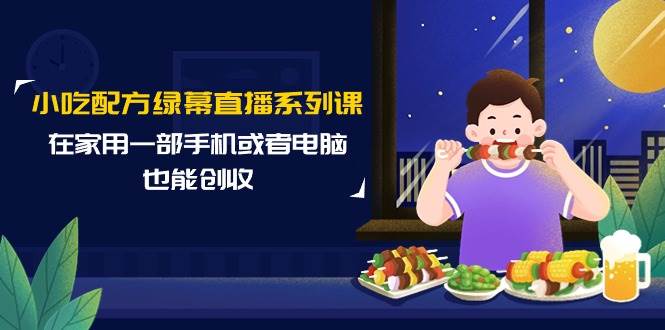 小吃配方绿幕直播系列课，在家用一部手机或者电脑也能创收（14节课）-久创网