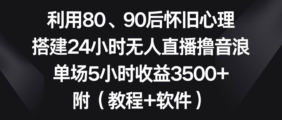 图片[1]-利用80、90后怀旧心理，搭建24小时无人直播撸音浪，单场5小时收益3500+…-久创网