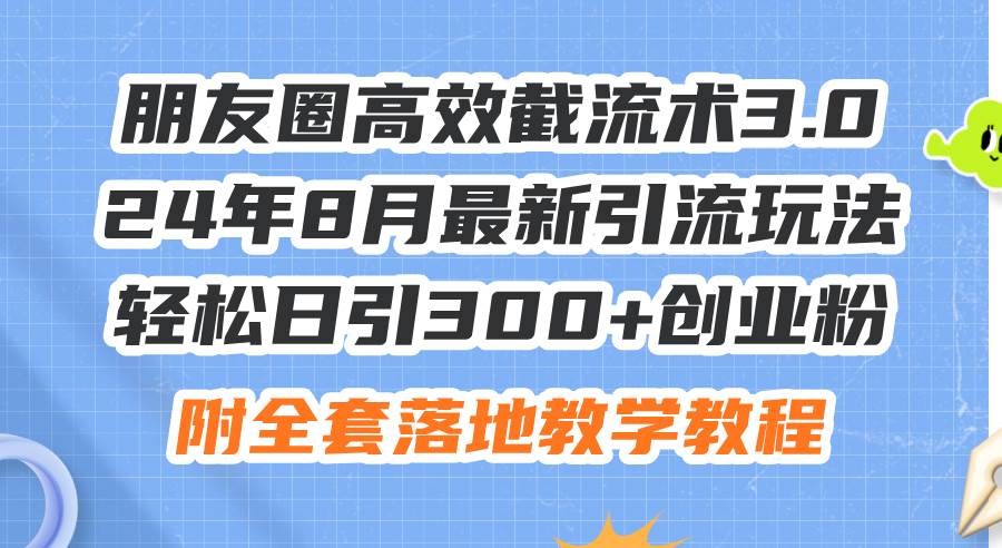 朋友圈高效截流术3.0，24年8月最新引流玩法，轻松日引300+创业粉，附全…-久创网