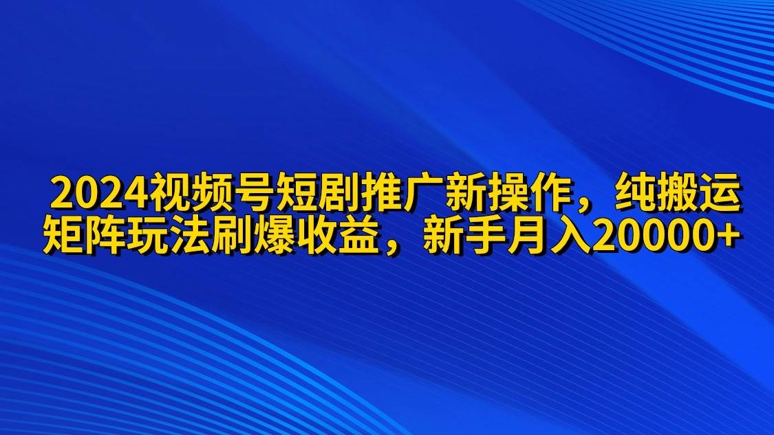 2024视频号短剧推广新操作 纯搬运+矩阵连爆打法刷爆流量分成 小白月入20000-久创网