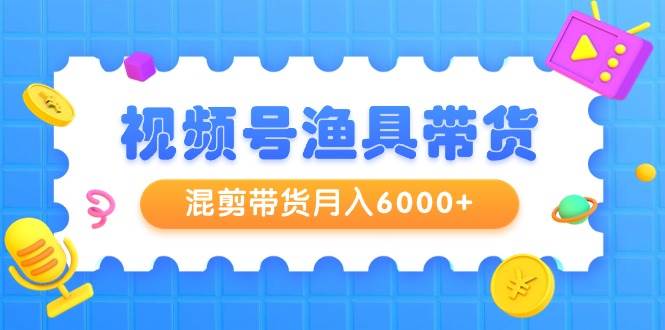 视频号渔具带货，混剪带货月入6000+，起号剪辑选品带货-久创网