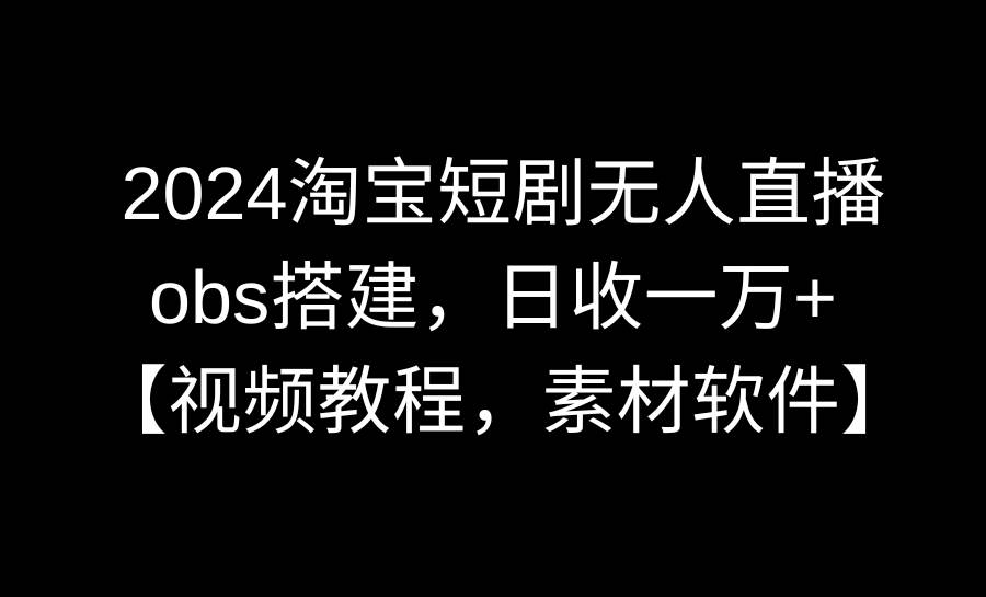 2024淘宝短剧无人直播3.0，obs搭建，日收一万+，【视频教程，附素材软件】-久创网