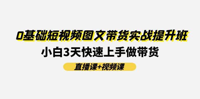 0基础短视频图文带货实战提升班(直播课+视频课)：小白3天快速上手做带货-久创网