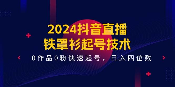 2024抖音直播-铁罩衫起号技术，0作品0粉快速起号，日入四位数（14节课）-久创网