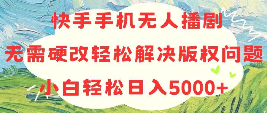 快手手机无人播剧，无需硬改，轻松解决版权问题，小白轻松日入5000+-久创网