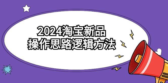 2024淘宝新品操作思路逻辑方法（6节视频课）-久创网