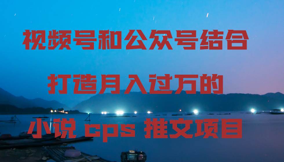 视频号和公众号结合打造月入过万的小说cps推文项目-久创网