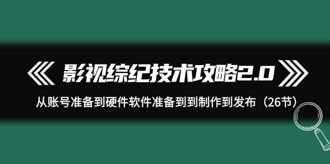 影视 综纪技术攻略2.0：从账号准备到硬件软件准备到到制作到发布（26节）-久创网