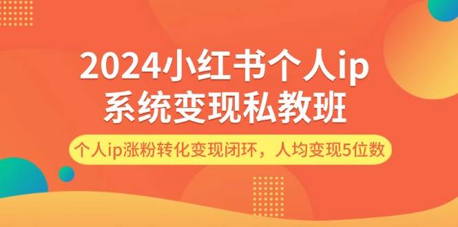 2024小红书个人ip系统变现私教班，个人ip涨粉转化变现闭环，人均变现5位数-久创网