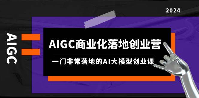 AIGC-商业化落地创业营，一门非常落地的AI大模型创业课（8节课+资料）-久创网