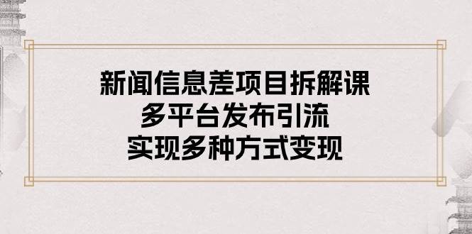 新闻信息差项目拆解课：多平台发布引流，实现多种方式变现-久创网