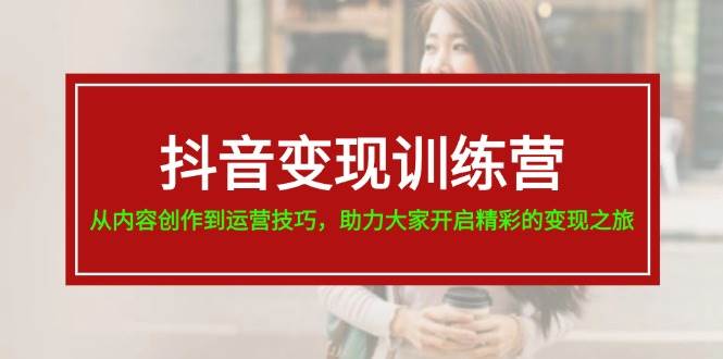 抖音变现训练营，从内容创作到运营技巧，助力大家开启精彩的变现之旅-久创网