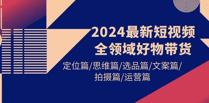 2024最新短视频全领域好物带货 定位篇/思维篇/选品篇/文案篇/拍摄篇/运营篇-久创网