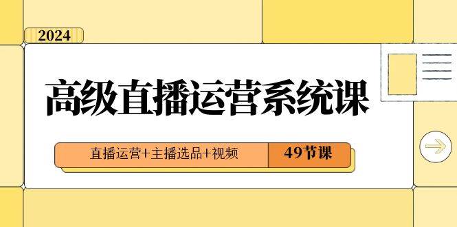 2024高级直播·运营系统课，直播运营+主播选品+视频（49节课）-久创网