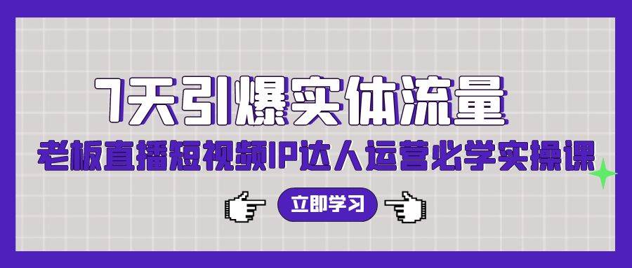 7天引爆实体流量，老板直播短视频IP达人运营必学实操课（56节高清无水印）-久创网