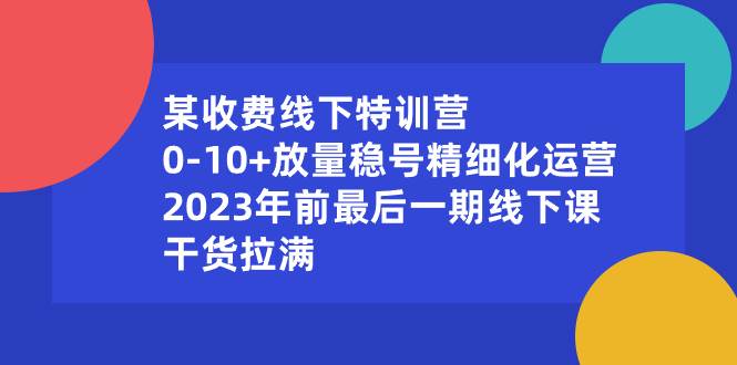 某收费线下特训营：0-10+放量稳号精细化运营，2023年前最后一期线下课，干货拉满-久创网