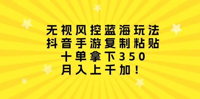 无视风控蓝海玩法，抖音手游复制粘贴，十单拿下350，月入上千加！-久创网