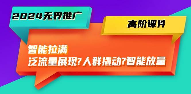 2024无界推广 高阶课件，智能拉满，泛流量展现→人群撬动→智能放量-45节-久创网