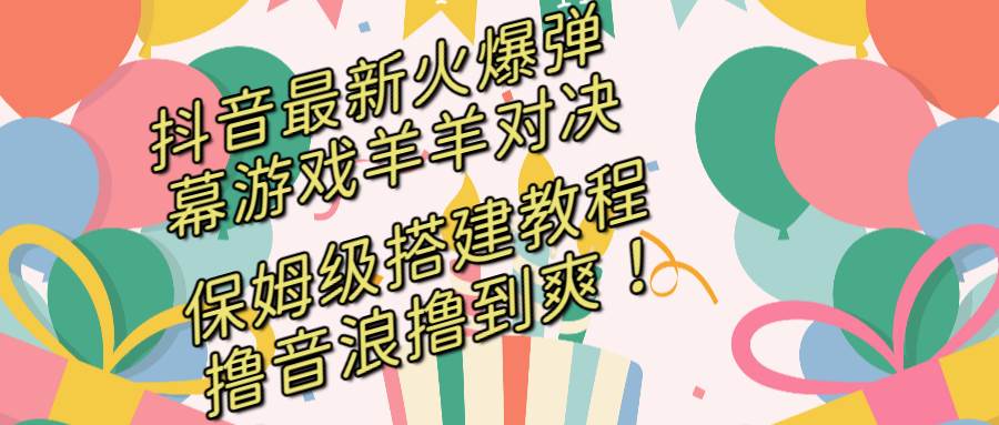 抖音最新火爆弹幕游戏羊羊对决，保姆级搭建开播教程，撸音浪直接撸到爽！-久创网