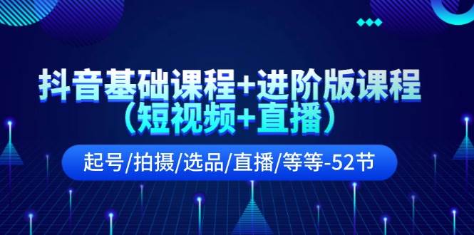 抖音基础课程+进阶版课程（短视频+直播）起号/拍摄/选品/直播/等等-52节-久创网