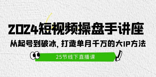 2024短视频操盘手讲座：从起号到破冰，打造单月千万的大IP方法（25节）-久创网