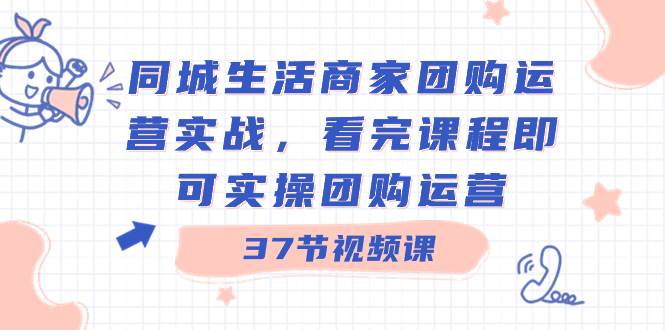 同城生活商家团购运营实战，看完课程即可实操团购运营（37节课）-久创网